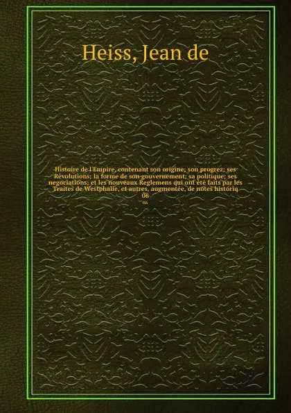 Обложка книги Histoire de l'Empire, contenant son origine; son progrez; ses Revolutions; la forme de son gouvernement; sa politique; ses negociations; et les nouveaux Reglemens qui ont ete faits par les Traites de Westphalie, et autres, augmentee, de notes hist..., Jean de Heiss