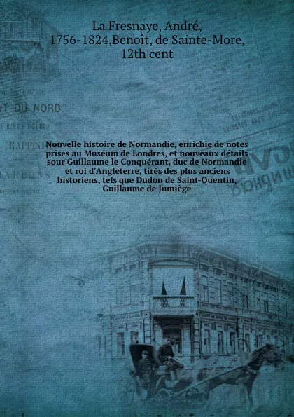 Обложка книги Nouvelle histoire de Normandie, enrichie de notes prises au Museum de Londres, et nouveaux details sour Guillaume le Conquerant, duc de Normandie et roi d'Angleterre, tires des plus anciens historiens, tels que Dudon de Saint-Quentin, Guillaume de..., André La Fresnaye