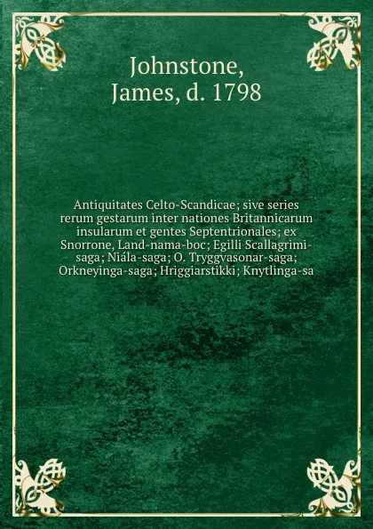 Обложка книги Antiquitates Celto-Scandicae; sive series rerum gestarum inter nationes Britannicarum insularum et gentes Septentrionales; ex Snorrone, Land-nama-boc; Egilli Scallagrimi-saga; Niala-saga; O. Tryggvasonar-saga; Orkneyinga-saga; Hriggiarstikki; Knyt..., James Johnstone