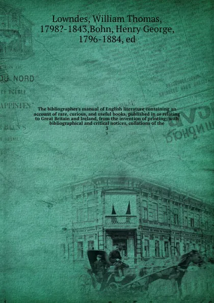 Обложка книги The bibliographer's manual of English literature containing an account of rare, curious, and useful books, published in or relating to Great Britain and Ireland, from the invention of printing; with bibliographical and critical notices, collations..., William Thomas Lowndes