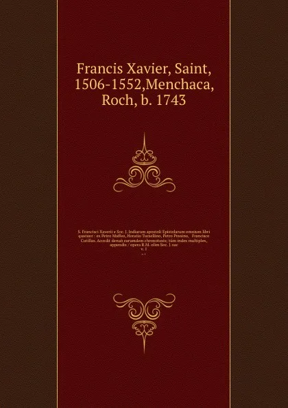 Обложка книги S. Francisci Xaverii e Soc. J. Indiarum apostoli Epistolarum omnium libri quatuor : ex Petro Maffeo, Horatio Tursellino, Petro Possino, & Francisco Cutillas. Accedit denuo earumdem chronotaxis; tum index multiplex, & appendix / opera R.M. olim Soc..., Francis Xavier