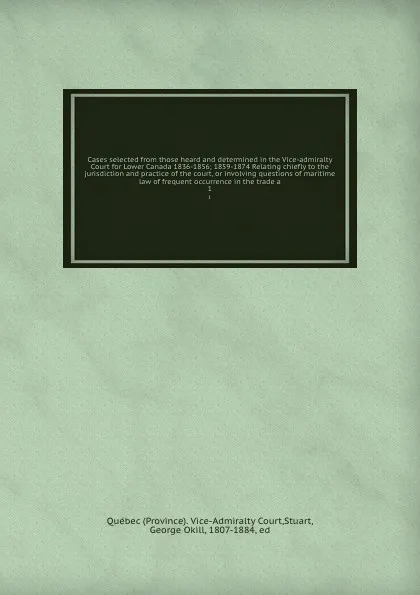 Обложка книги Cases selected from those heard and determined in the Vice-admiralty Court for Lower Canada 1836-1856; 1859-1874 Relating chiefly to the jurisdiction and practice of the court, or involving questions of maritime law of frequent occurrence in the t..., Province. Vice-Admiralty Court