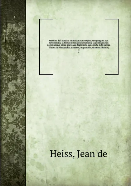 Обложка книги Histoire de l'Empire, contenant son origine; son progrez; ses Revolutions; la forme de son gouvernement; sa politique; ses negociations; et les nouveaux Reglemens qui ont ete faits par les Traites de Westphalie, et autres, augmentee, de notes hist..., Jean de Heiss