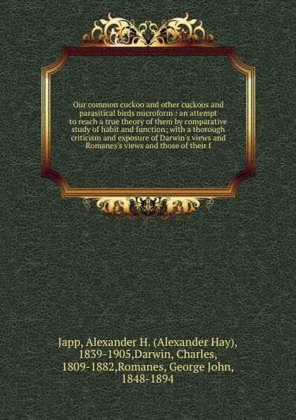 Обложка книги Our common cuckoo and other cuckoos and parasitical birds microform : an attempt to reach a true theory of them by comparative study of habit and function; with a thorough criticism and exposure of Darwin's views and Romanes's views and those of t..., Alexander Hay Japp