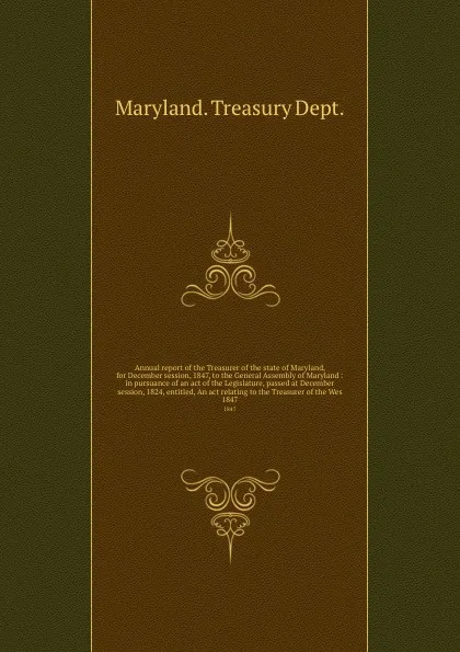 Обложка книги Annual report of the Treasurer of the state of Maryland, for December session, 1847, to the General Assembly of Maryland :   in pursuance of an act of the Legislature, passed at December session, 1824, entitled, An act relating to the Treasurer of..., Maryland Treasury Dept