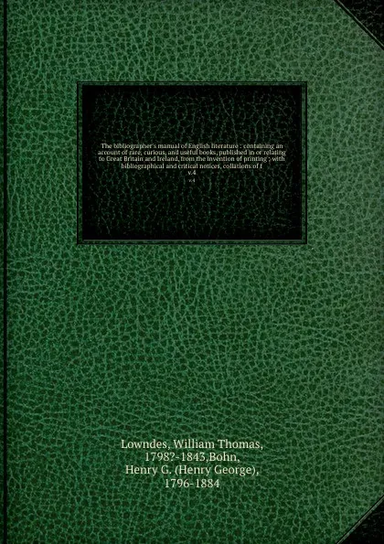 Обложка книги The bibliographer's manual of English literature : containing an account of rare, curious, and useful books, published in or relating to Great Britain and Ireland, from the invention of printing ; with bibliographical and critical notices, collati..., William Thomas Lowndes