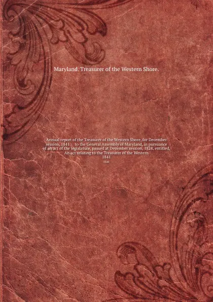 Обложка книги Annual report of the Treasurer of the Western Shore, for December session, 1841 :   to the General Assembly of Maryland, in pursuance of an act of the legislature, passed at December session, 1824, entitled, An act relating to the Treasurer of the..., Maryland Treasurer of the Western Shore