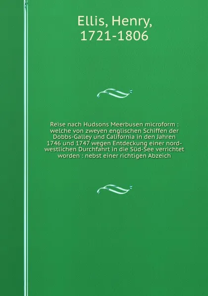 Обложка книги Reise nach Hudsons Meerbusen microform : welche von zweyen englischen Schiffen der Dobbs-Galley und California in den Jahren 1746 und 1747 wegen Entdeckung einer nord-westlichen Durchfahrt in die Sud-See verrichtet worden : nebst einer richtigen A..., Henry Ellis