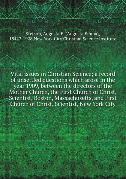 Обложка книги Vital issues in Christian Science; a record of unsettled questions which arose in the year 1909, between the directors of the Mother Church, the First Church of Christ, Scientist, Boston, Massachusetts, and First Church of Christ, Scientist, New Y..., Augusta Emma Stetson