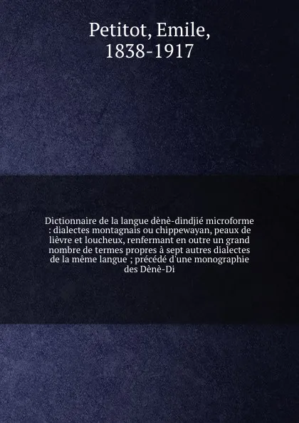 Обложка книги Dictionnaire de la langue dene-dindjie microforme : dialectes montagnais ou chippewayan, peaux de lievre et loucheux, renfermant en outre un grand nombre de termes propres a sept autres dialectes de la meme langue ; precede d'une monographie des D..., Emile Petitot