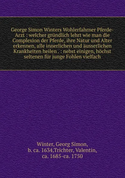 Обложка книги George Simon Winters Wohlerfahrner Pferde-Arzt : welcher grundlich lehrt wie man die Complexion der Pferde, ihre Natur und Alter erkennen, alle innerlichen und ausserlichen Krankheiten heilen . : nebst einigen, hochst seltenen fur junge Fohlen vie..., Georg Simon Winter