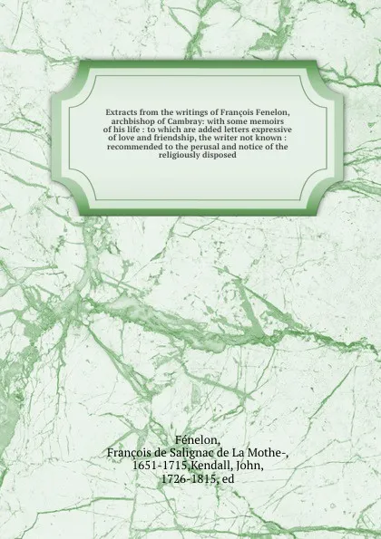 Обложка книги Extracts from the writings of Francois Fenelon, archbishop of Cambray: with some memoirs of his life : to which are added letters expressive of love and friendship, the writer not known : recommended to the perusal and notice of the religiously di..., François de Salignac de La Mothe-Fénelon