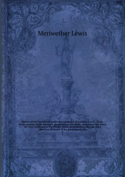 Обложка книги History of the expedition under the command of Captains Lewis & Clark, to the sources of the Missouri, thence across the Rocky mountains and down the river Columbia to the Pacific ocean, performed during the years 1804-5-6, by order of the governm..., Meriwether Lewis