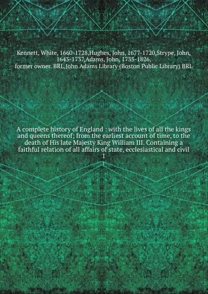 Обложка книги A complete history of England : with the lives of all the kings and queens thereof; from the earliest account of time, to the death of His late Majesty King William III. Containing a faithful relation of all affairs of state, ecclesiastical and ci..., White Kennett