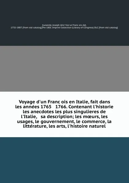 Обложка книги Voyage d'un Francois en Italie, fait dans les annees 1765 & 1766. Contenant l'historie & les anecdotes les plus singulieres de l'Italie, & sa description; les moeurs, les usages, le gouvernement, le commerce, la litterature, les arts, l'histoire n..., Joseph Jérome le Français de Lalande