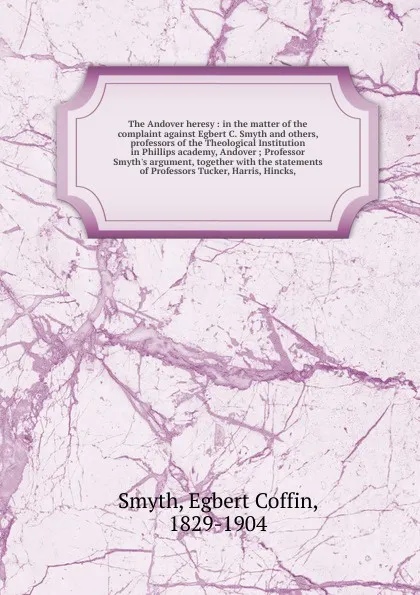 Обложка книги The Andover heresy : in the matter of the complaint against Egbert C. Smyth and others, professors of the Theological Institution in Phillips academy, Andover ; Professor Smyth's argument, together with the statements of Professors Tucker, Harris,..., Egbert Coffin Smyth