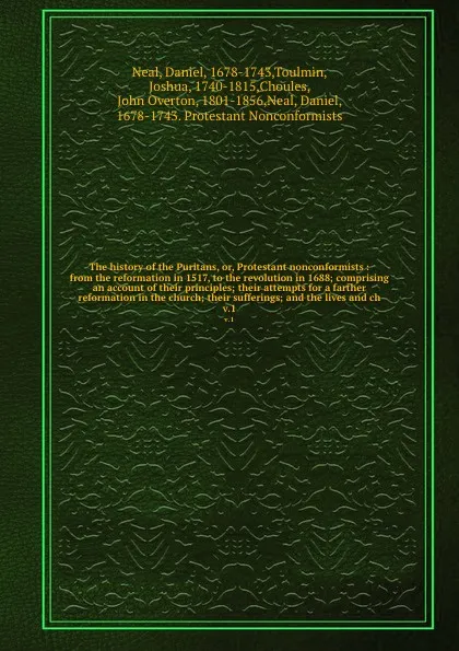 Обложка книги The history of the Puritans, or, Protestant nonconformists : from the reformation in 1517, to the revolution in 1688; comprising an account of their principles; their attempts for a farther reformation in the church; their sufferings; and the live..., Daniel Neal