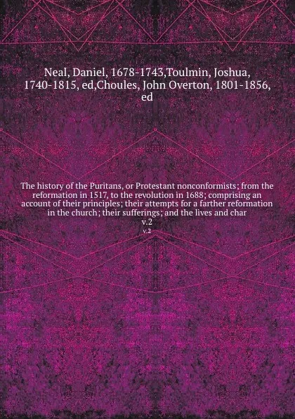 Обложка книги The history of the Puritans, or Protestant nonconformists; from the reformation in 1517, to the revolution in 1688; comprising an account of their principles; their attempts for a farther reformation in the church; their sufferings; and the lives ..., Daniel Neal