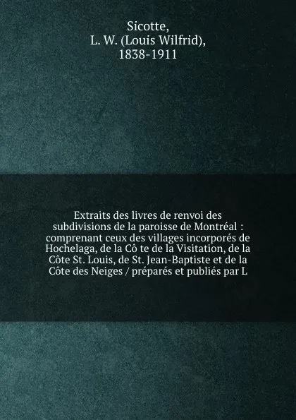 Обложка книги Extraits des livres de renvoi des subdivisions de la paroisse de Montreal : comprenant ceux des villages incorpores de Hochelaga, de la Co te de la Visitation, de la Cote St. Louis, de St. Jean-Baptiste et de la Cote des Neiges / prepares et publi..., Louis Wilfrid Sicotte