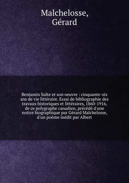 Обложка книги Benjamin Sulte et son oeuvre : cinquante-six ans de vie litteraire. Essai de bibliographie des travaux historiques et litteraires, 1860-1916, de ce polygraphe canadien, precede d'une notice biographique par Gerard Malchelosse, d'un poeme inedit pa..., Gérard Malchelosse