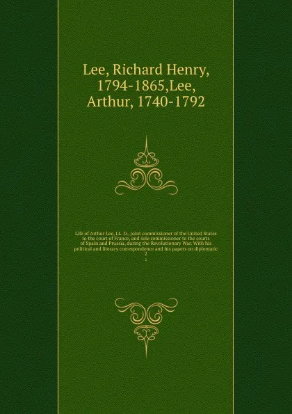 Обложка книги Life of Arthur Lee, LL. D., joint commissioner of the United States to the court of France, and sole commissioner to the courts of Spain and Prussia, during the Revolutionary War. With his political and literary correspondence and his papers on di..., Richard Henry Lee