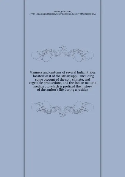 Обложка книги Manners and customs of several Indian tribes : located west of the Mississippi : including some account of the soil, climate, and vegetable productions, and the Indian materia medica : to which is prefixed the history of the author's life during a..., John Dunn Hunter