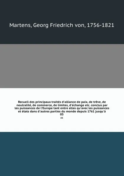 Обложка книги Recueil des principaux traites d'alliance de paix, de treve, de neutralite, de commerce, de limites, d'echange etc. conclus par les puissances de l'Europe tant entre elles qu'avec les puissances et etats dans d'autres parties du monde depuis 1761 ..., Georg Friedrich von Martens