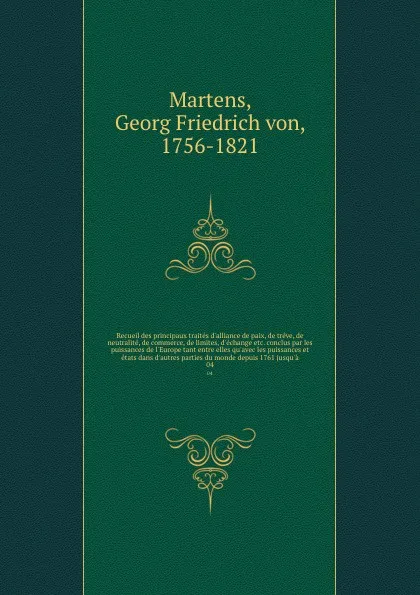 Обложка книги Recueil des principaux traites d'alliance de paix, de treve, de neutralite, de commerce, de limites, d'echange etc. conclus par les puissances de l'Europe tant entre elles qu'avec les puissances et etats dans d'autres parties du monde depuis 1761 ..., Georg Friedrich von Martens