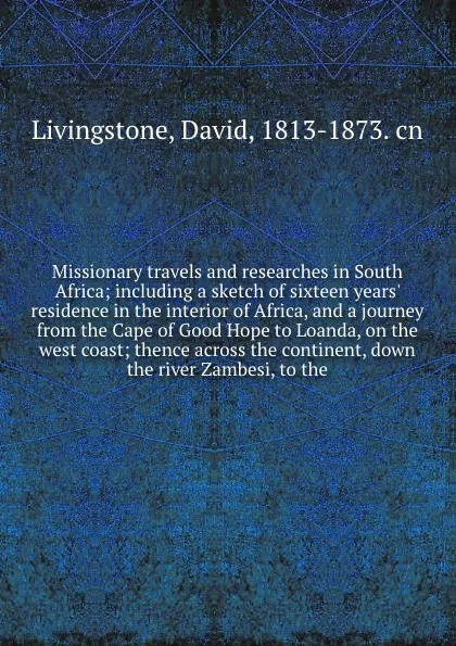 Обложка книги Missionary travels and researches in South Africa; including a sketch of sixteen years' residence in the interior of Africa, and a journey from the Cape of Good Hope to Loanda, on the west coast; thence across the continent, down the river Zambesi..., David Livingstone