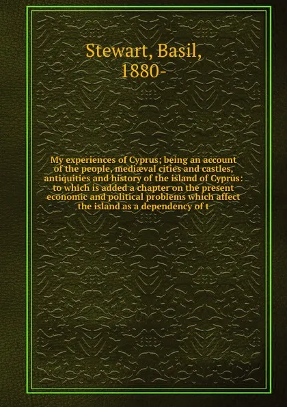 Обложка книги My experiences of Cyprus; being an account of the people, mediaeval cities and castles, antiquities and history of the island of Cyprus: to which is added a chapter on the present economic and political problems which affect the island as a depend..., Basil Stewart