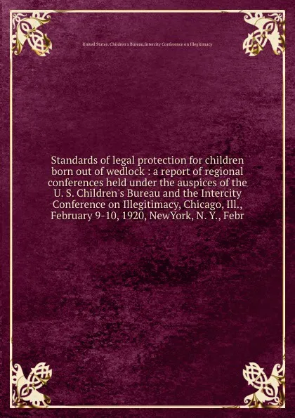 Обложка книги Standards of legal protection for children born out of wedlock : a report of regional conferences held under the auspices of the U. S. Children's Bureau and the Intercity Conference on Illegitimacy, Chicago, Ill., February 9-10, 1920, NewYork, N. ..., 