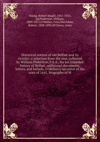 Обложка книги Historical notices of old Belfast and its vicinity; a selection from the mss. collected by William Pinkerton, F.S.A., for his intended history of Belfast, additional documents, letters, and ballads, O'Mellan's narrative of the wars of 1641, biogra..., Robert Magill Young