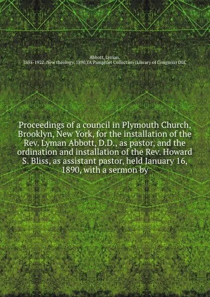 Обложка книги Proceedings of a council in Plymouth Church, Brooklyn, New York, for the installation of the Rev. Lyman Abbott, D.D., as pastor, and the ordination and installation of the Rev. Howard S. Bliss, as assistant pastor, held January 16, 1890, with a se..., Lyman Abbott