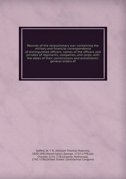 Обложка книги Records of the revolutionary war: containing the military and financial correspondence of distinguished officers; names of the officers and privates of regiments, companies, and corps, with the dates of their commissions and enlistments: general o..., William Thomas Roberts Saffell