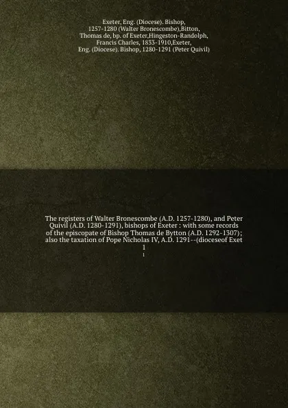 Обложка книги The registers of Walter Bronescombe (A.D. 1257-1280), and Peter Quivil (A.D. 1280-1291), bishops of Exeter : with some records of the episcopate of Bishop Thomas de Bytton (A.D. 1292-1307); also the taxation of Pope Nicholas IV, A.D. 1291--(dioces..., Diocese. Bishop Exeter