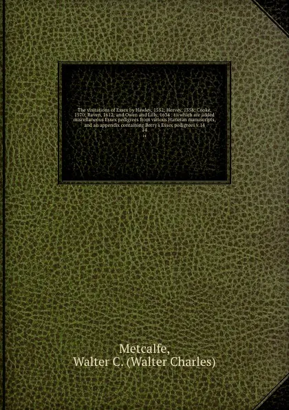 Обложка книги The visitations of Essex by Hawley, 1552; Hervey, 1558; Cooke, 1570; Raven, 1612; and Owen and Lilly, 1634 : to which are added miscellaneous Essex pedigrees from various Harleian manuscripts, and an appendix containing Berry's Essex pedigrees v.1..., Walter Charles Metcalfe