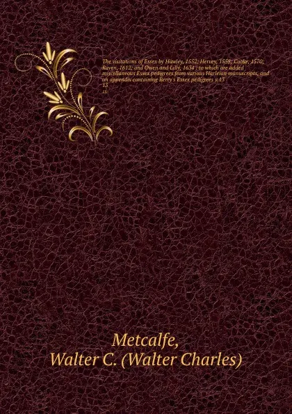 Обложка книги The visitations of Essex by Hawley, 1552; Hervey, 1558; Cooke, 1570; Raven, 1612; and Owen and Lilly, 1634 : to which are added miscellaneous Essex pedigrees from various Harleian manuscripts, and an appendix containing Berry's Essex pedigrees v.1..., Walter Charles Metcalfe