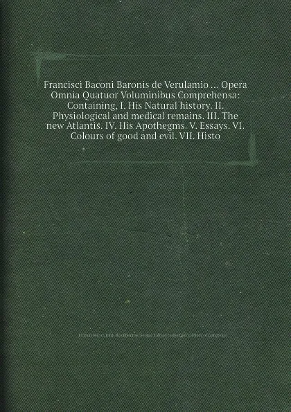 Обложка книги Francisci Baconi Baronis de Verulamio ... Opera Omnia Quatuor Voluminibus Comprehensa: Containing, I. His Natural history. II. Physiological and medical remains. III. The new Atlantis. IV. His Apothegms. V. Essays. VI. Colours of good and evil. VI..., Ф. Бэкон, J. Blackbourne, G. Fabyan