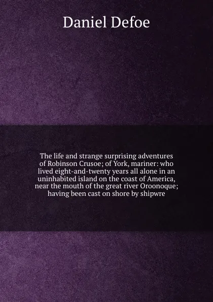 Обложка книги The life and strange surprising adventures of Robinson Crusoe; of York, mariner: who lived eight-and-twenty years all alone in an uninhabited island on the coast of America, near the mouth of the great river Oroonoque; having been cast on shore by..., D. Defoe