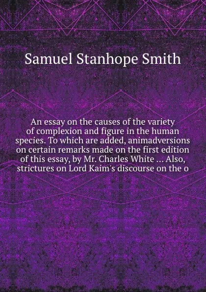 Обложка книги An essay on the causes of the variety of complexion and figure in the human species. To which are added, animadversions on certain remarks made on the first edition of this essay, by Mr. Charles White ... Also, strictures on Lord Kaim's discourse ..., S.S. Smith