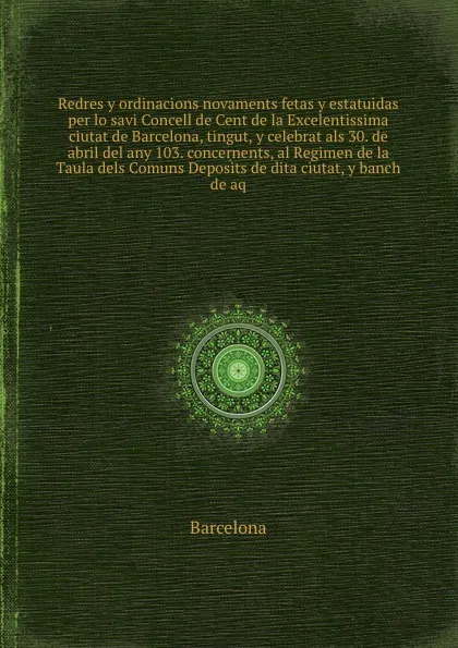 Обложка книги Redres y ordinacions novaments fetas y estatuidas per lo savi Concell de Cent de la Excelentissima ciutat de Barcelona, tingut, y celebrat als 30. de abril del any 103. concernents, al Regimen de la Taula dels Comuns Deposits de dita ciutat, y ban..., Barcelona