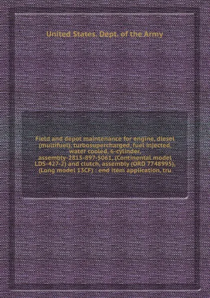 Обложка книги Field and depot maintenance for engine, diesel (multifuel), turbosupercharged, fuel injected, water cooled, 6-cylinder, assembly-2815-897-5061, (Continental model LDS-427-2) and clutch, assembly (ORD 7748995), (Long model 13CF) : end item applicat..., D.o. Army