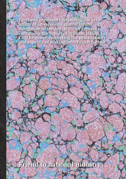 Обложка книги Facts and arguments respecting the great utility of an extensive plan of inland navigation in Ireland. With an appendix, containing the report of William Jessop, Esq. Civil Engineer, respecting the practicability and expence of making an artificia..., Friend to national industry