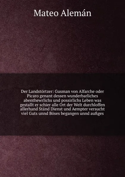 Обложка книги Der Landstortzer: Gusman von Alfarche oder Picaro genant dessen wunderbarliches abenthewrlichs und possirlichs Leben was gestallt er schier alle Ort der Welt durchloffen allerhand Stand Dienst und Aempter versucht viel Guts unnd Boses begangen unn..., M. Alemán