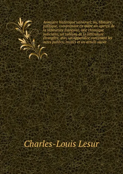 Обложка книги Annuaire historique universel; ou, Histoire politique, comprenant en outre un apercu de la litterature francaise, une chronique judiciaire, un tableau de la litterature etrangere, avec un appendice contenant les actes publics, traites et un articl..., C.L. Lesur