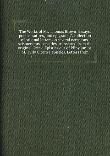 Обложка книги The Works of Mr. Thomas Brown: Essays, poems, satires, and epigrams A collection of original letters on several occasions. Aristaenetus's epistles, translated from the original Greek. Epistles out of Pliny junior. M. Tully Cicero's epistles. Lette..., T. Brown, Pliny, Cicero, Aristaenetus, J. Drake