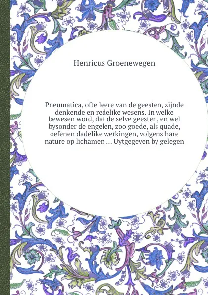 Обложка книги Pneumatica, ofte leere van de geesten, zijnde denkende en redelike wesens. In welke bewesen word, dat de selve geesten, en wel bysonder de engelen, zoo goede, als quade, oefenen dadelike werkingen, volgens hare nature op lichamen Uytgegeven by gel..., Henricus Groenewegen