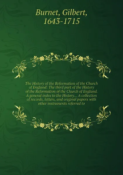 Обложка книги The History of the Reformation of the Church of England: The third part of the History of the Reformation of the Church of England. A general index to the History... A collection of records, letters, and original papers with other instruments refe..., B. Gilbert