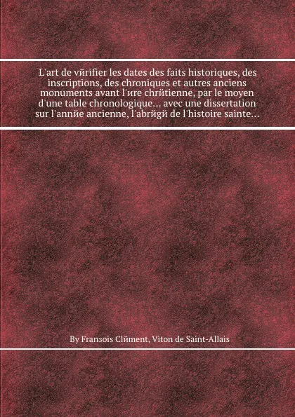 Обложка книги L'art de verifier les dates des faits historiques, des inscriptions, des chroniques et autres anciens monuments avant l'ere chretienne, par le moyen d'une table chronologique... avec une dissertation sur l'annee ancienne, l'abrege de l'histoire sa..., Fransois Clement, V. de Saint-Allais