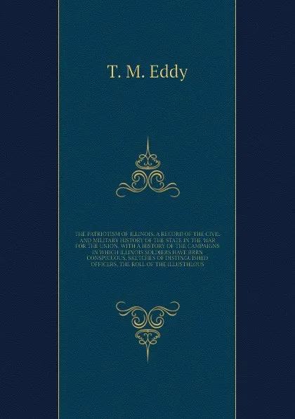 Обложка книги THE PATRIOTISM OF ILLINOIS. A RECORD OF THE CIVIL AND MILITARY HISTORY OF THE STATE IN THE WAR FOR THE UNION, WITH A HISTORY OF THE CAMPAIGNS IN WHICH ILLINOIS SOLDIERS HAVE BRRN CONSPICUOUS, SKETCHES OF DISTINGUISHED OFFICERS, THE ROLL OF THE ILL..., T.M. Eddy